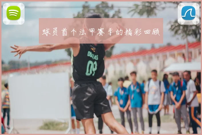 球员首个法甲赛季的精彩回顾