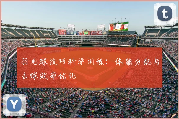 羽毛球技巧科学训练：体能分配与击球效率优化