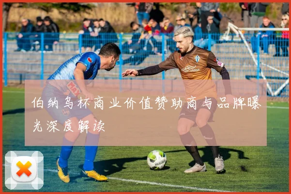 伯纳乌杯商业价值赞助商与品牌曝光深度解读