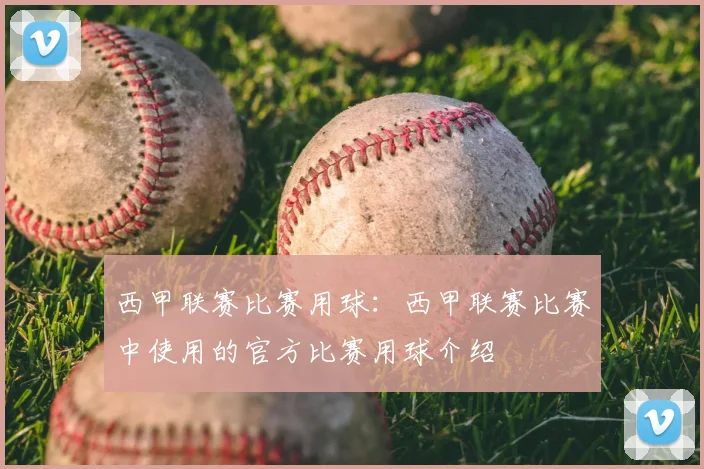 西甲联赛比赛用球:西甲联赛比赛中使用的官方比赛用球介绍