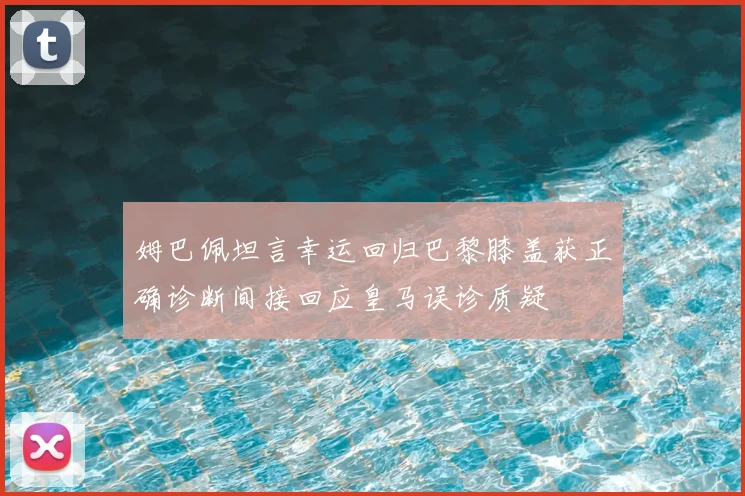 姆巴佩坦言幸运回归巴黎膝盖获正确诊断间接回应皇马误诊质疑