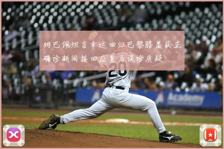 姆巴佩坦言幸运回归巴黎膝盖获正确诊断间接回应皇马误诊质疑