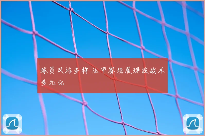 球员风格多样 法甲赛场展现技战术多元化