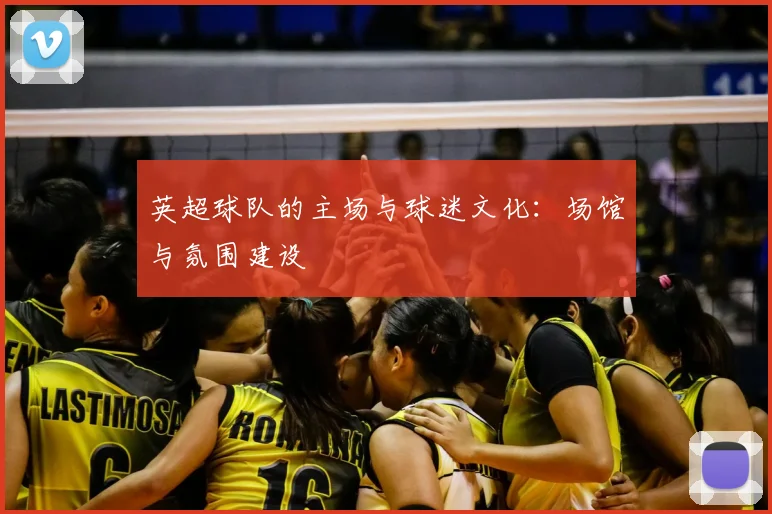 英超球队的主场与球迷文化：场馆与氛围建设
