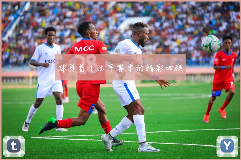 球员首个法甲赛季的精彩回顾