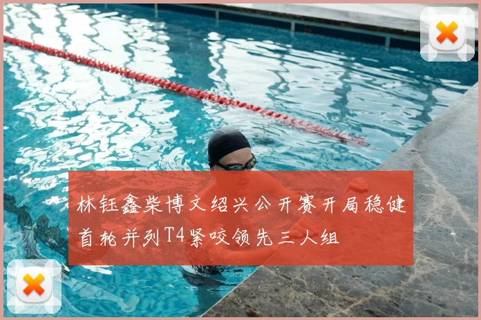 林钰鑫柴博文绍兴公开赛开局稳健首轮并列T4紧咬领先三人组